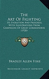 The Art of Fighting: Its Evolution and Progress, with Illustrations from Campaigns of Great Commanders (1920) (Hardcover)