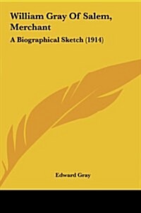 William Gray of Salem, Merchant: A Biographical Sketch (1914) (Hardcover)