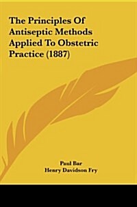 The Principles of Antiseptic Methods Applied to Obstetric Practice (1887) (Hardcover)