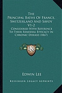 The Principal Baths of France, Switzerland and Savoy V1-2: Considered with Reference to Their Remedial Efficacy in Chronic Disease (1867) (Hardcover)