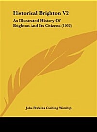 Historical Brighton V2: An Illustrated History of Brighton and Its Citizens (1902) (Hardcover)