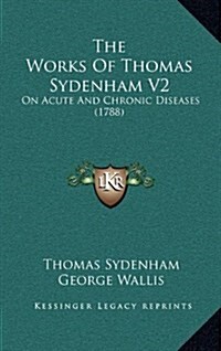 The Works of Thomas Sydenham V2: On Acute and Chronic Diseases (1788) (Hardcover)