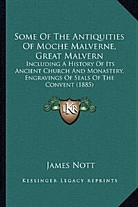 Some of the Antiquities of Moche Malverne, Great Malvern: Including a History of Its Ancient Church and Monastery, Engravings of Seals of the Convent (Hardcover)