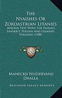 The Nyaishes or Zoroastrian Litanies: Avestan Text with the Pahlavi, Sanskrit, Persian and Gujarati Versions (1908) (Hardcover)