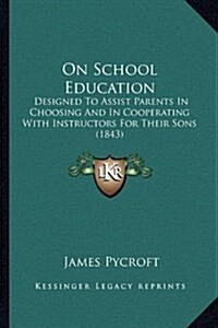 On School Education: Designed to Assist Parents in Choosing and in Cooperating with Instructors for Their Sons (1843) (Hardcover)