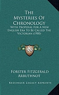 The Mysteries of Chronology: With Proposal for a New English Era to Be Called the Victorian (1900) (Hardcover)
