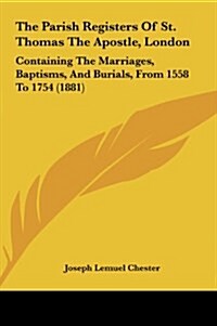 The Parish Registers of St. Thomas the Apostle, London: Containing the Marriages, Baptisms, and Burials, from 1558 to 1754 (1881) (Hardcover)