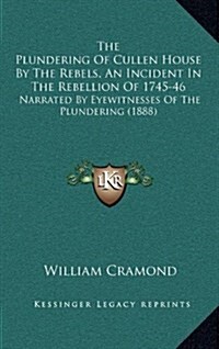 The Plundering of Cullen House by the Rebels, an Incident in the Rebellion of 1745-46: Narrated by Eyewitnesses of the Plundering (1888) (Hardcover)