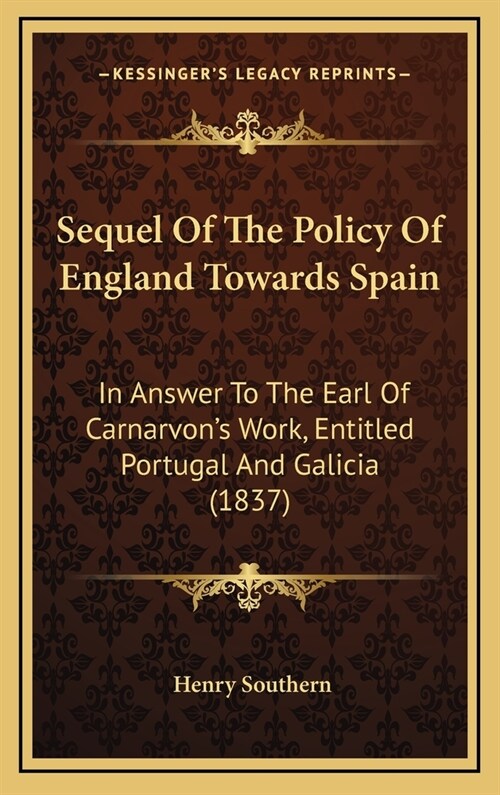 Sequel Of The Policy Of England Towards Spain: In Answer To The Earl Of Carnarvons Work, Entitled Portugal And Galicia (1837) (Hardcover)