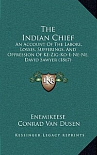 The Indian Chief: An Account of the Labors, Losses, Sufferings, and Oppression of Ke-Zig-Ko-E-Ne-Ne, David Sawyer (1867) (Hardcover)