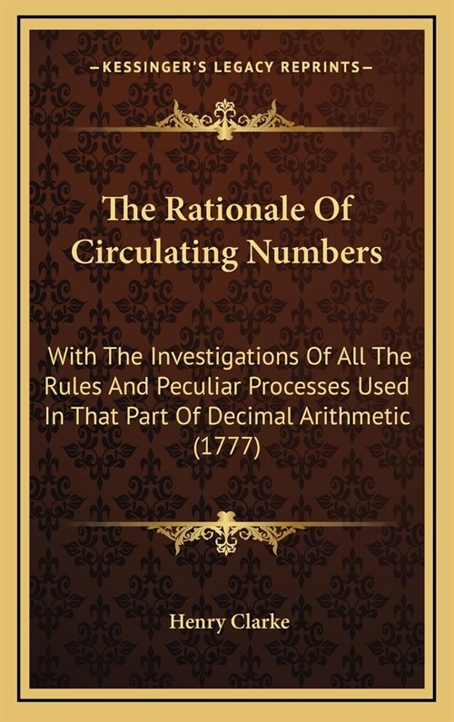 The Rationale Of Circulating Numbers: With The Investigations Of All The Rules And Peculiar Processes Used In That Part Of Decimal Arithmetic (1777) (Hardcover)