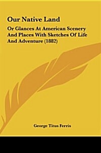 Our Native Land: Or Glances at American Scenery and Places with Sketches of Life and Adventure (1882) (Hardcover)