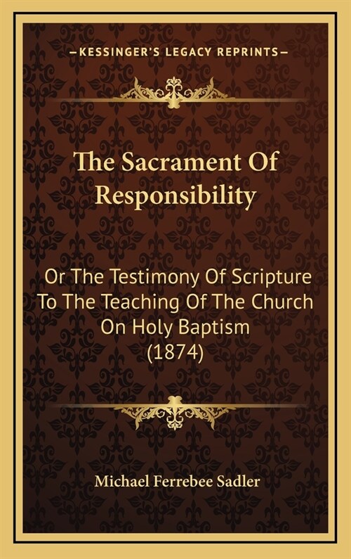The Sacrament Of Responsibility: Or The Testimony Of Scripture To The Teaching Of The Church On Holy Baptism (1874) (Hardcover)