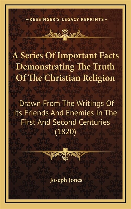 A Series Of Important Facts Demonstrating The Truth Of The Christian Religion: Drawn From The Writings Of Its Friends And Enemies In The First And Sec (Hardcover)