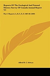 Reports of the Geological and Natural History Survey of Canada Annual Report V3: Part 1 Reports A, B, C, E, F, 1887-88 (1889) (Hardcover)