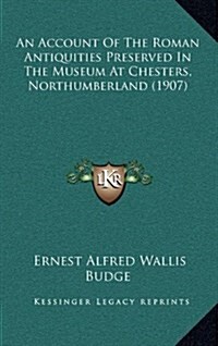 An Account of the Roman Antiquities Preserved in the Museum at Chesters, Northumberland (1907) (Hardcover)
