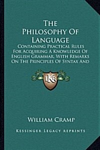 The Philosophy of Language: Containing Practical Rules for Acquiring a Knowledge of English Grammar, with Remarks on the Principles of Syntax and (Hardcover)