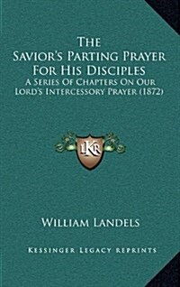 The Saviors Parting Prayer For His Disciples: A Series Of Chapters On Our Lords Intercessory Prayer (1872) (Hardcover)