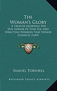 The Womans Glory: A Treatise Asserting the Due Honor of That Sex, and Directing Wherein That Honor Consists (1645) (Hardcover)