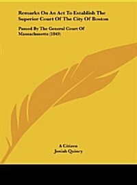 Remarks on an ACT to Establish the Superior Court of the City of Boston: Passed by the General Court of Massachusetts (1849) (Hardcover)