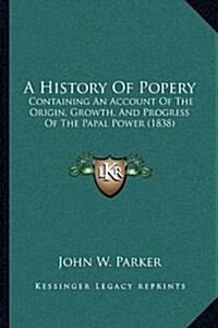 A History of Popery: Containing an Account of the Origin, Growth, and Progress of the Papal Power (1838) (Hardcover)