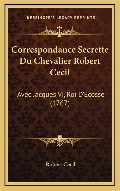 Correspondance Secrette Du Chevalier Robert Cecil: Avec Jacques VI, Roi DEcosse (1767) (Hardcover)