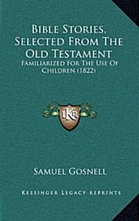 Bible Stories, Selected from the Old Testament: Familiarized for the Use of Children (1822) (Hardcover)