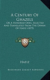 A Century of Ghazels: Or a Hundred Odes, Selected and Translated from the Diwan of Hafiz (1875) (Hardcover)