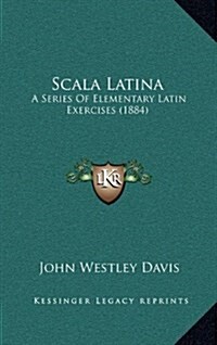 Scala Latina: A Series of Elementary Latin Exercises (1884) (Hardcover)