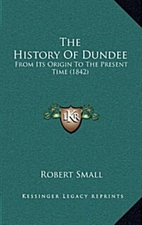 The History of Dundee: From Its Origin to the Present Time (1842) (Hardcover)