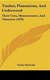 Timber, Plantations, and Underwood: Their Uses, Measurement, and Valuation (1878) (Hardcover)