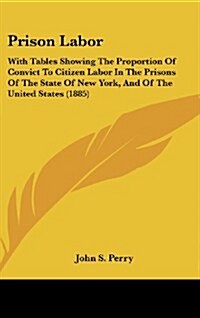 Prison Labor: With Tables Showing the Proportion of Convict to Citizen Labor in the Prisons of the State of New York, and of the Uni (Hardcover)