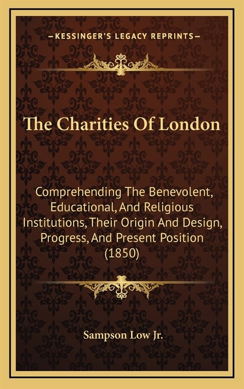 The Charities Of London: Comprehending The Benevolent, Educational, And Religious Institutions, Their Origin And Design, Progress, And Present (Hardcover)