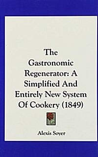 The Gastronomic Regenerator: A Simplified and Entirely New System of Cookery (1849) (Hardcover)