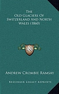 The Old Glaciers of Switzerland and North Wales (1860) the Old Glaciers of Switzerland and North Wales (1860) (Hardcover)