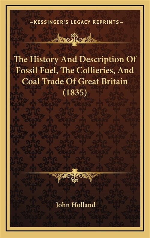 The History And Description Of Fossil Fuel, The Collieries, And Coal Trade Of Great Britain (1835) (Hardcover)