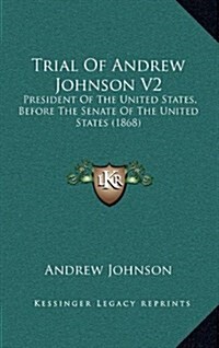 Trial Of Andrew Johnson V2: President Of The United States, Before The Senate Of The United States (1868) (Hardcover)