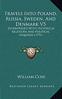 Travels Into Poland, Russia, Sweden, And Denmark V5: Interspersed With Historical Relations And Political Inquiries (1791) (Hardcover)