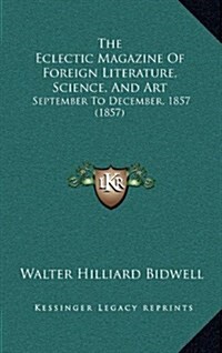 The Eclectic Magazine of Foreign Literature, Science, and Art: September to December, 1857 (1857) (Hardcover)
