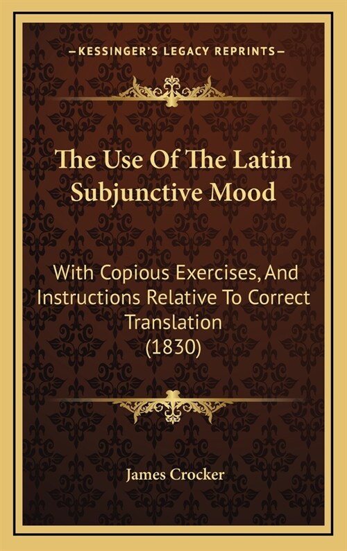 The Use Of The Latin Subjunctive Mood: With Copious Exercises, And Instructions Relative To Correct Translation (1830) (Hardcover)