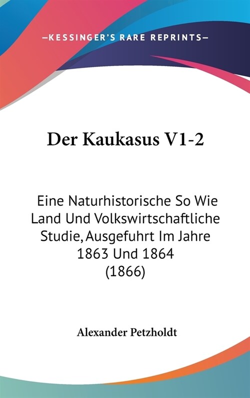 Der Kaukasus V1-2: Eine Naturhistorische So Wie Land Und Volkswirtschaftliche Studie, Ausgefuhrt Im Jahre 1863 Und 1864 (1866) (Hardcover)