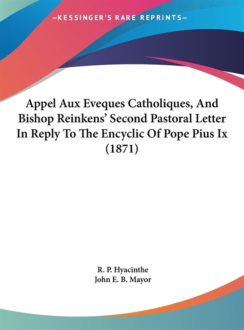 Appel Aux Eveques Catholiques, and Bishop Reinkens Second Pastoral Letter in Reply to the Encyclic of Pope Pius IX (1871) (Hardcover)