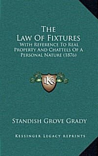 The Law Of Fixtures: With Reference To Real Property And Chattels Of A Personal Nature (1876) (Hardcover)