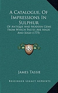 A Catalogue, of Impressions in Sulphur: Of Antique and Modern Gems from Which Pastes Are Made and Sold (1775) (Hardcover)