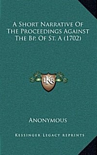 A Short Narrative of the Proceedings Against the BP. of St. a (1702) (Hardcover)
