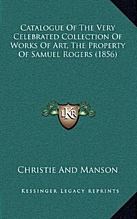 Catalogue of the Very Celebrated Collection of Works of Art, the Property of Samuel Rogers (1856) (Hardcover)