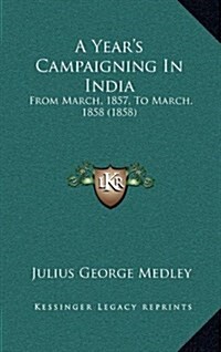 A Years Campaigning in India: From March, 1857, to March, 1858 (1858) (Hardcover)