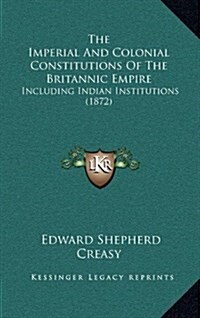 The Imperial and Colonial Constitutions of the Britannic Empire: Including Indian Institutions (1872) (Hardcover)