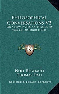 Philosophical Conversations V2: Or a New System of Physics, by Way of Dialogue (1731) (Hardcover)