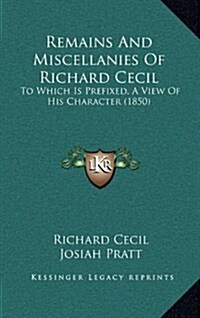 Remains and Miscellanies of Richard Cecil: To Which Is Prefixed, a View of His Character (1850) (Hardcover)